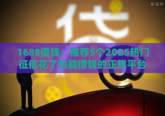 1688借钱：推荐5个2025热门征信花了也能借钱的正规平台