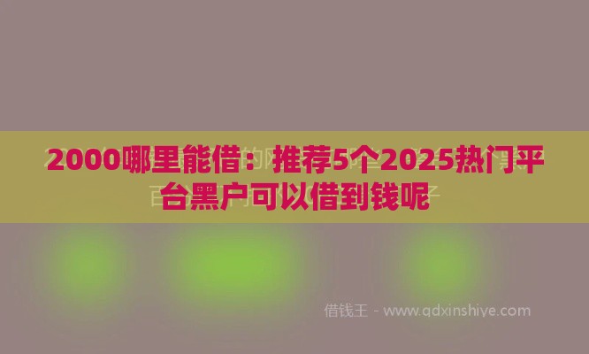 2000哪里能借：推荐5个2025热门平台黑户可以借到钱呢