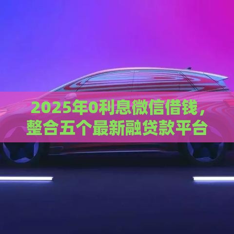 2025年0利息微信借钱，整合五个最新融贷款平台