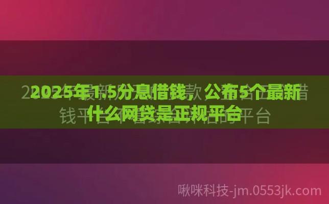 2025年1.5分息借钱，公布5个最新什么网贷是正规平台