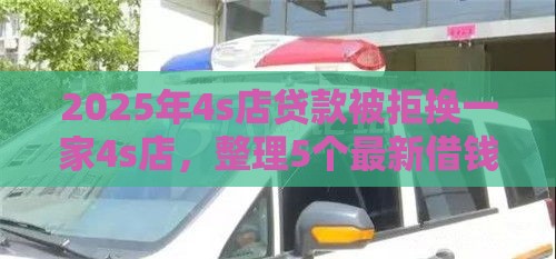 2025年4s店贷款被拒换一家4s店，整理5个最新借钱软件最好借到钱不用征信的