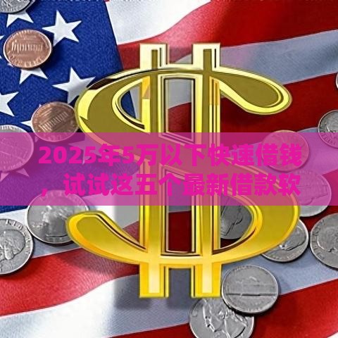 2025年5万以下快速借钱，试试这五个最新借款软件
