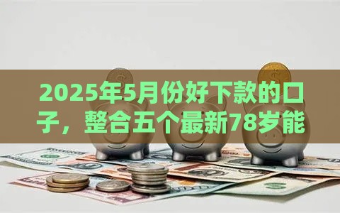 2025年5月份好下款的口子，整合五个最新78岁能借款的平台