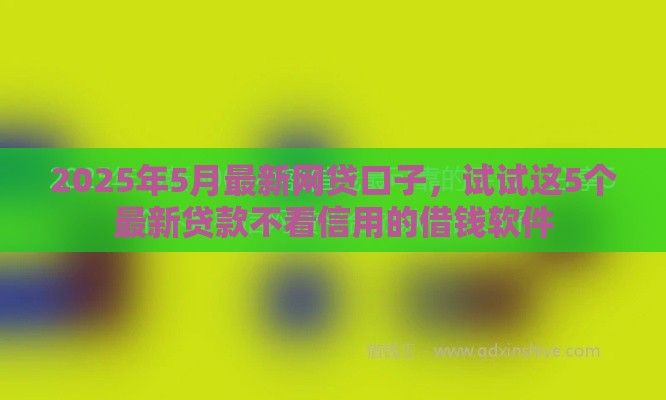 2025年5月最新网贷口子，试试这5个最新贷款不看信用的借钱软件