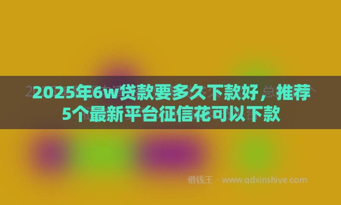 2025年6w贷款要多久下款好，推荐5个最新平台征信花可以下款