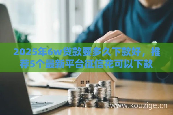 2025年6w贷款要多久下款好，推荐5个最新平台征信花可以下款