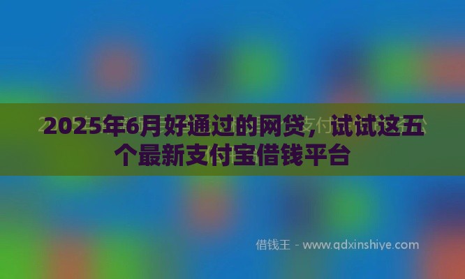 2025年6月好通过的网贷，试试这五个最新支付宝借钱平台