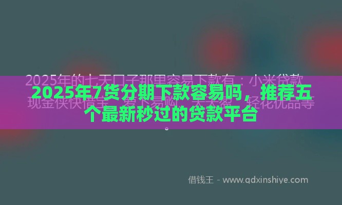 2025年7货分期下款容易吗，推荐五个最新秒过的贷款平台
