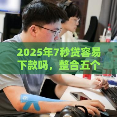 2025年7秒贷容易下款吗，整合五个最新高风险下款口子