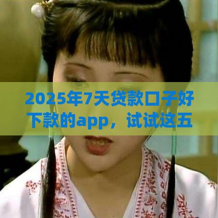 2025年7天贷款口子好下款的app，试试这五个最新跟安逸花一样容易通过审核的软件