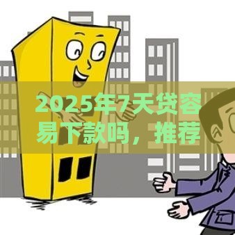 2025年7天贷容易下款吗，推荐五个最新2025好下款的口子