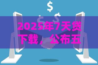 2025年7天贷下载，公布五个最新什么口子黑户可以下款
