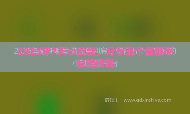 2025年7天小贷款，分享五个最新平台能借钱