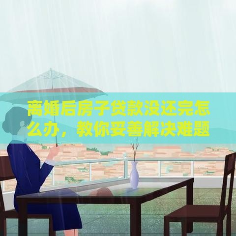 离婚后房子贷款没还完怎么办，教你妥善解决难题