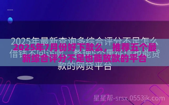 2025年7月份好下款么，推荐五个最新综合评分不足也能放款的平台
