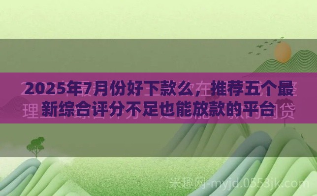 2025年7月份好下款么，推荐五个最新综合评分不足也能放款的平台