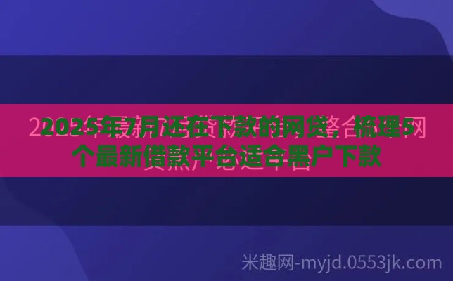 2025年7月还在下款的网贷，梳理5个最新借款平台适合黑户下款