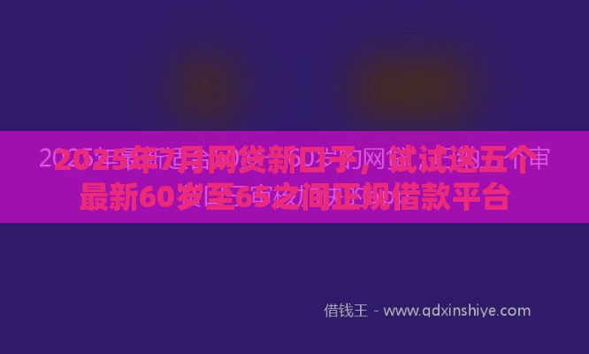 2025年7月网贷新口子，试试这五个最新60岁至65之间正规借款平台