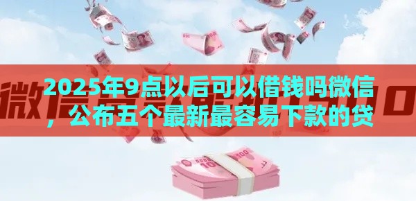 2025年9点以后可以借钱吗微信，公布五个最新最容易下款的贷款平台