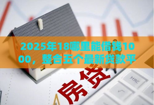 2025年18哪里能借钱1000，整合五个最新贷款平台利息低好通过