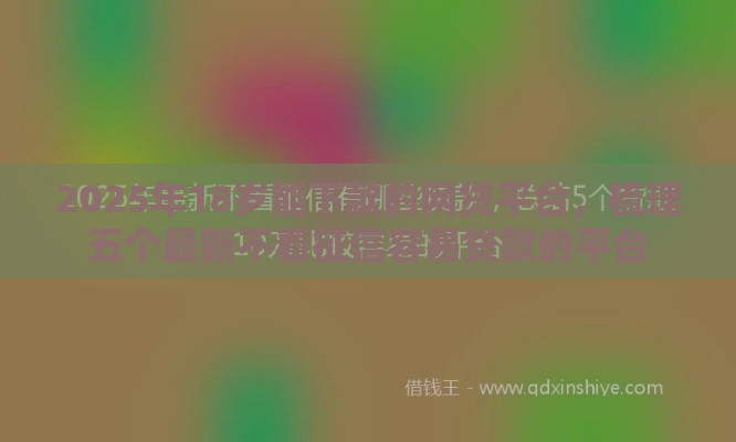 2025年18岁能下款的网贷平台，梳理五个最新不看征信容易贷款的平台