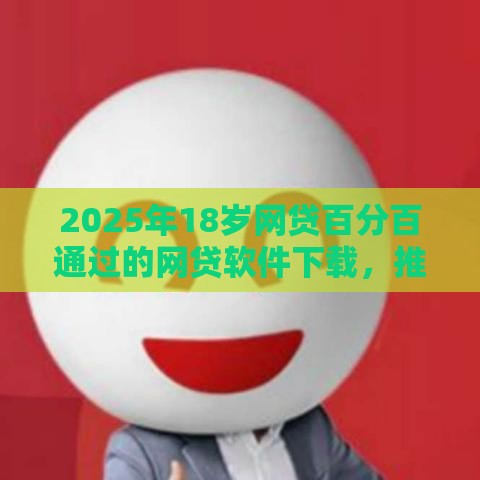 2025年18岁网贷百分百通过的网贷软件下载，推荐五个最新什么贷款平台好通过