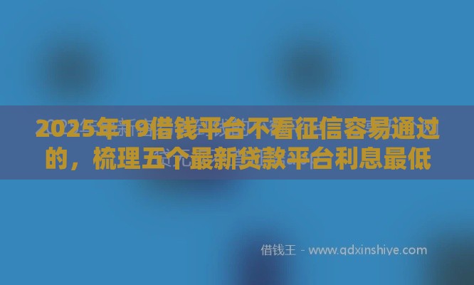 2025年19借钱平台不看征信容易通过的，梳理五个最新贷款平台利息最低