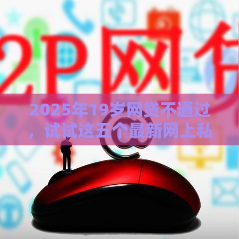 2025年19岁网贷不通过，试试这五个最新网上私人借钱平台