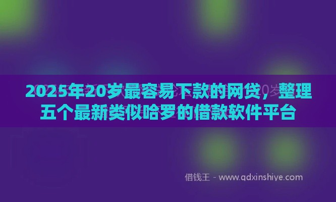 2025年20岁最容易下款的网贷，整理五个最新类似哈罗的借款软件平台