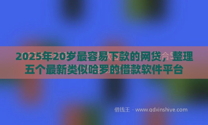 2025年20岁最容易下款的网贷，整理五个最新类似哈罗的借款软件平台