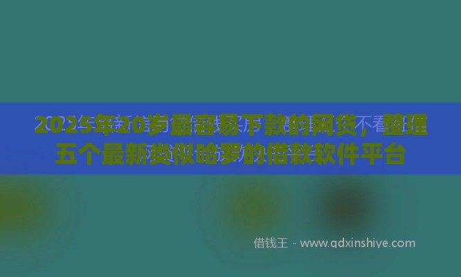 2025年20岁最容易下款的网贷，整理五个最新类似哈罗的借款软件平台