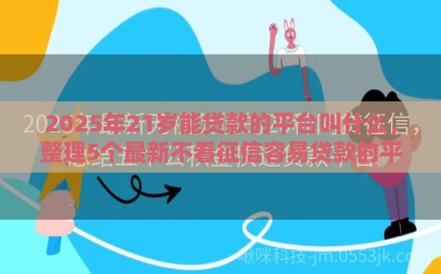 2025年21岁能贷款的平台叫什么，整理5个最新不看征信容易贷款的平台
