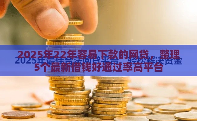 2025年22年容易下款的网贷，整理5个最新借钱好通过率高平台