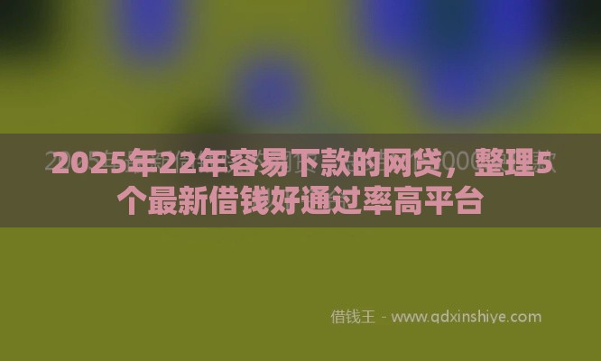 2025年22年容易下款的网贷，整理5个最新借钱好通过率高平台