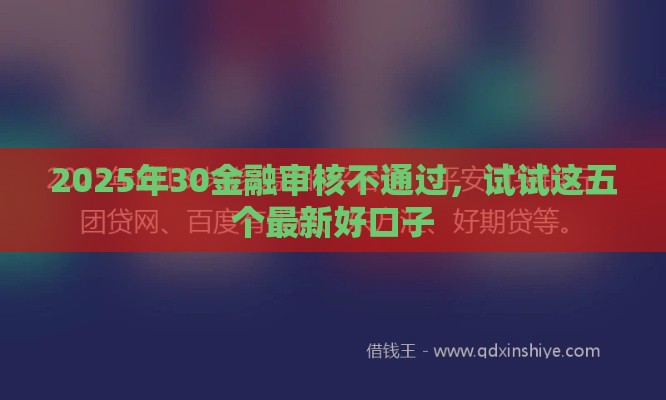 2025年30金融审核不通过，试试这五个最新好口子