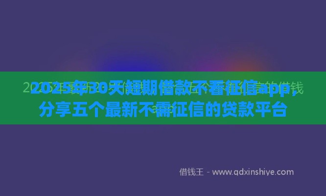 2025年30天短期借款不看征信app，分享五个最新不需征信的贷款平台
