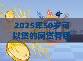 2025年50岁可以贷的网贷有哪些，公布5个最新2025黑花户借款平台