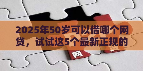 2025年50岁可以借哪个网贷，试试这5个最新正规的网贷平台