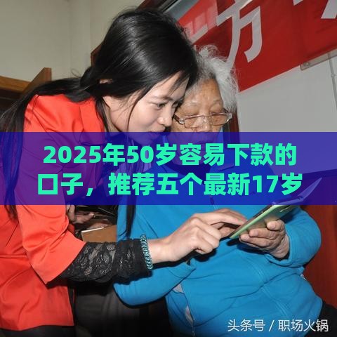2025年50岁容易下款的口子，推荐五个最新17岁平台可以借钱