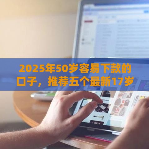 2025年50岁容易下款的口子，推荐五个最新17岁平台可以借钱