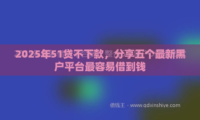 2025年51贷不下款，分享五个最新黑户平台最容易借到钱