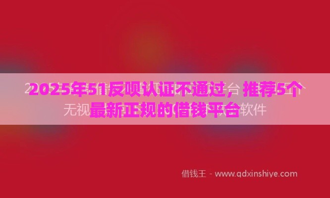 2025年51反呗认证不通过，推荐5个最新正规的借钱平台