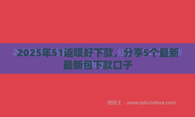 2025年51返呗好下款，分享5个最新最新包下款口子