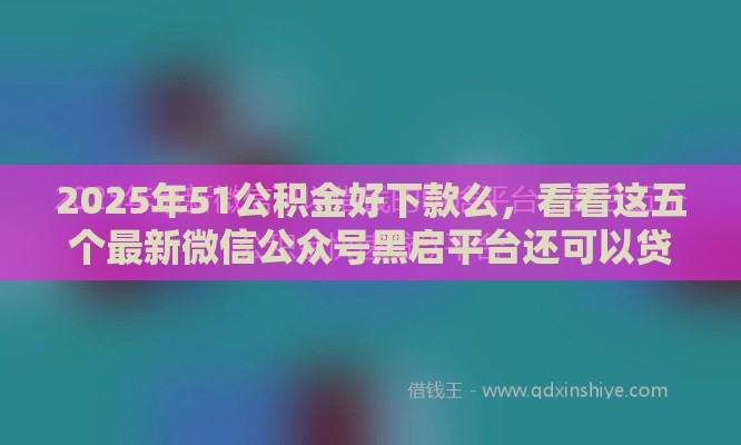 2025年51公积金好下款么，看看这五个最新微信公众号黑启平台还可以贷款
