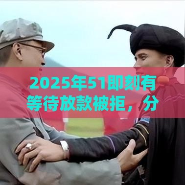 2025年51即刻有等待放款被拒，分享5个最新黑名单也能贷款的平台