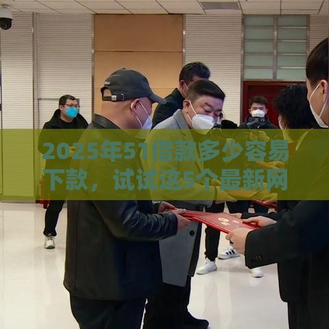 2025年51借款多少容易下款，试试这5个最新网贷平台借钱不上征信记录的