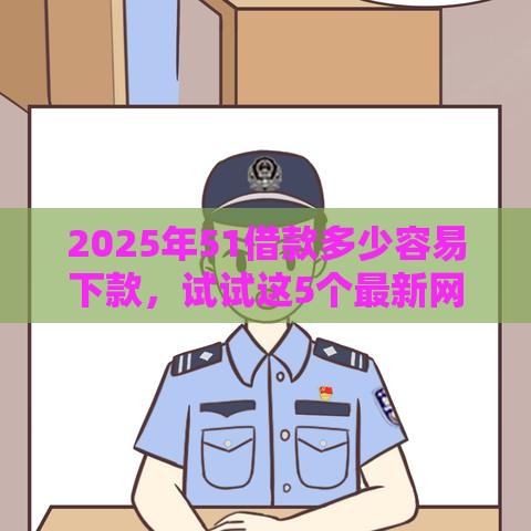 2025年51借款多少容易下款，试试这5个最新网贷平台借钱不上征信记录的