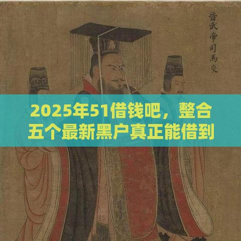 2025年51借钱吧，整合五个最新黑户真正能借到款的口子