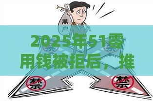 2025年51零用钱被拒后，推荐5个最新黑户借款平台容易通过审核