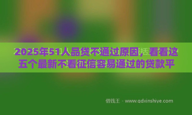 2025年51人品贷不通过原因，看看这五个最新不看征信容易通过的贷款平台